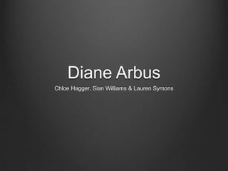 Diane Arbus
Chloe Hagger, Sian Williams & Lauren Symons
 