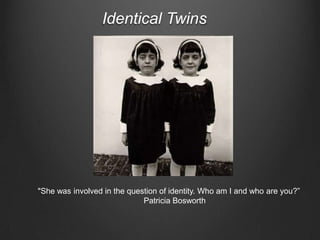 Identical Twins




"She was involved in the question of identity. Who am I and who are you?”
                             Patricia Bosworth
 