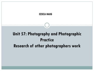 CESCA HAIG




Unit 57: Photography and Photographic
               Practice
Research of other photographers work
 