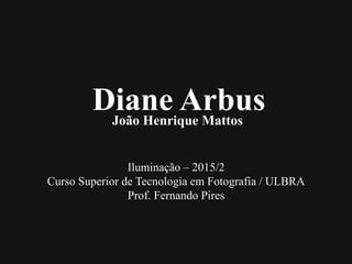 Diane ArbusJoão Henrique Mattos
Iluminação – 2015/2
Curso Superior de Tecnologia em Fotografia / ULBRA
Prof. Fernando Pires
 
