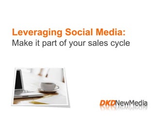 Leveraging Social Media:
Make it part of your sales cycle
 