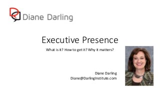 Executive Presence
What is it? How to get it? Why it matters?
Diane Darling
Diane@DarlingInstitute.com
 