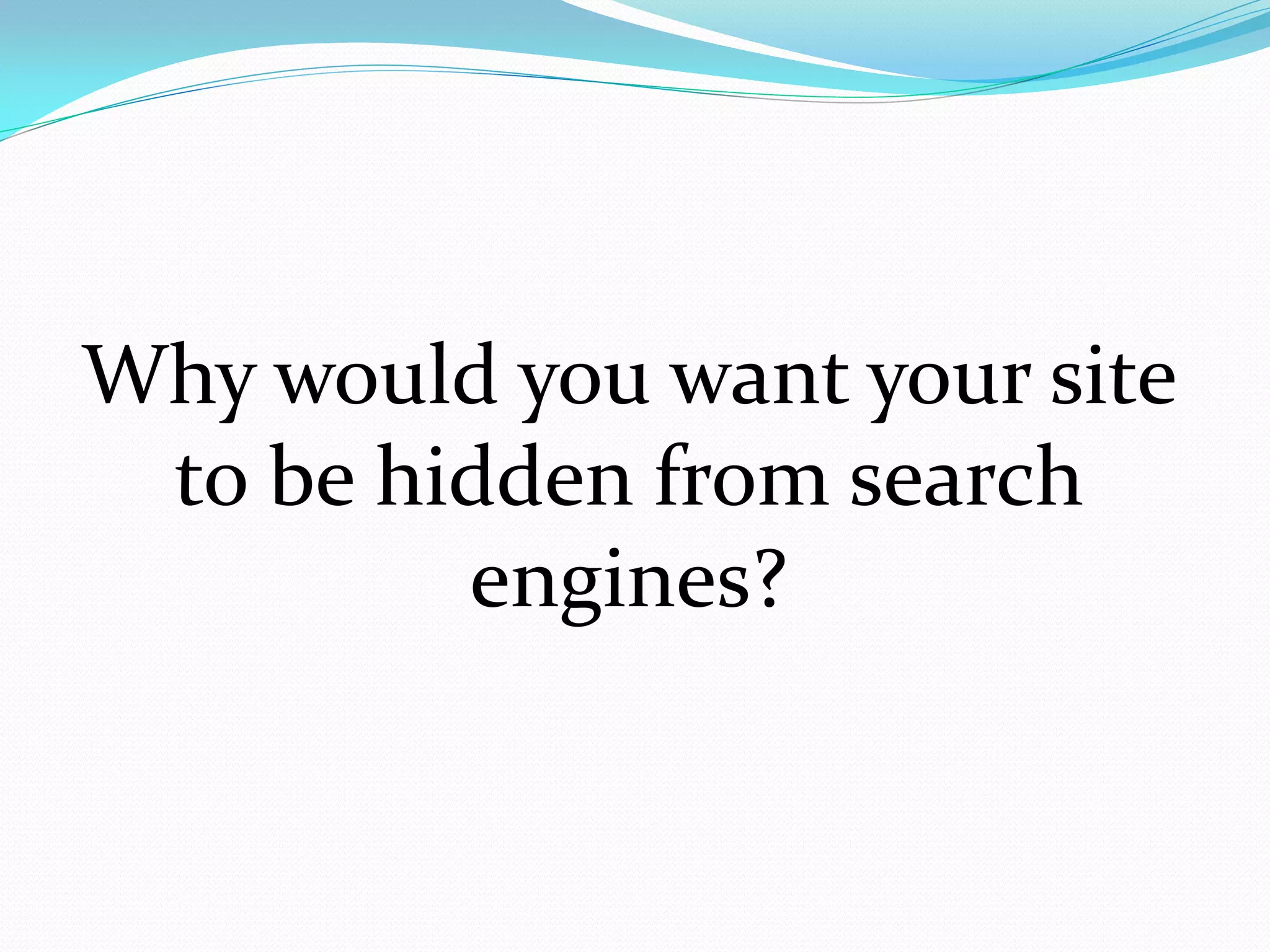 Why would you want your site
 to be hidden from search
         engines?
 