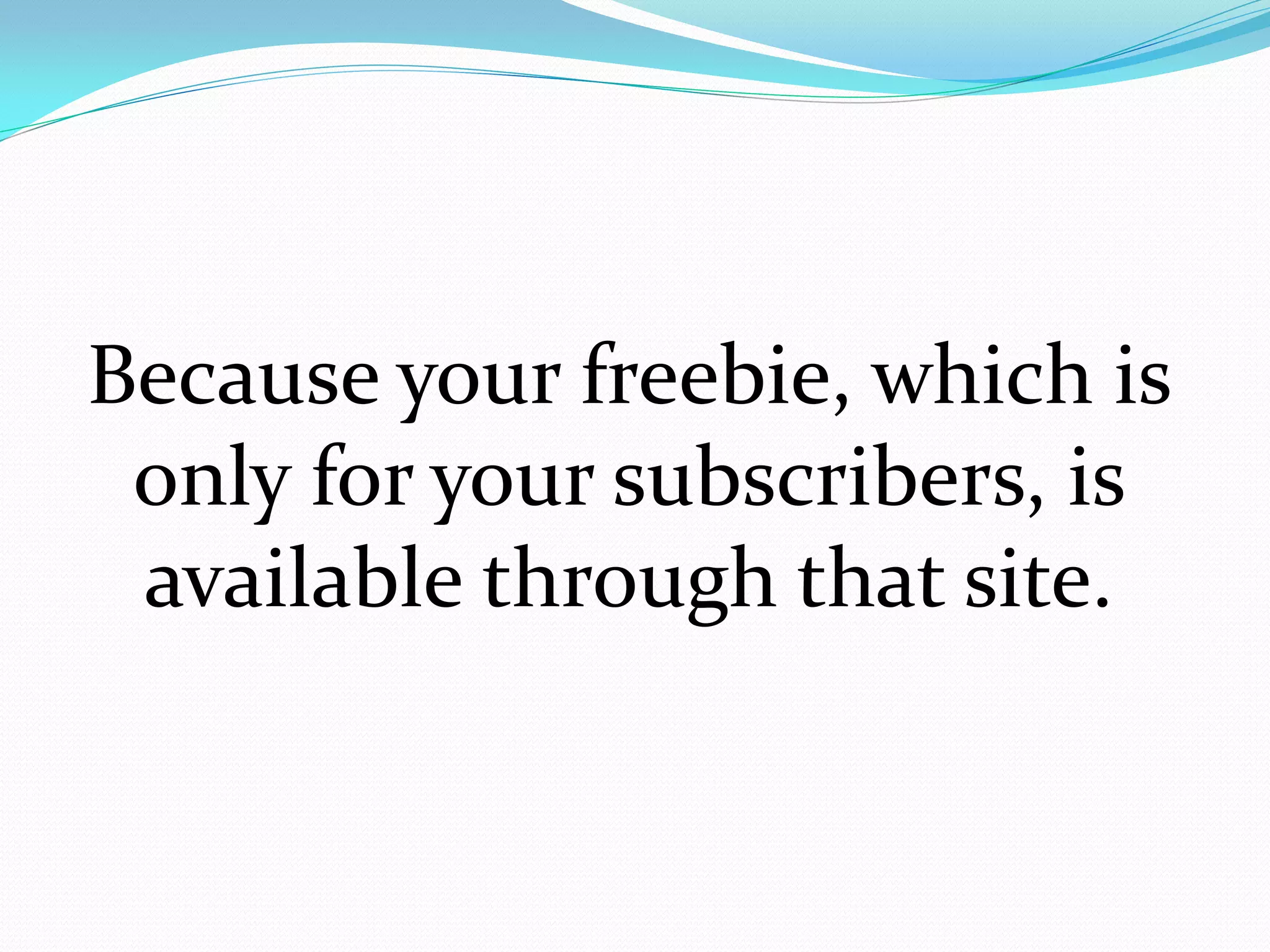 Because your freebie, which is
 only for your subscribers, is
 available through that site.
 
