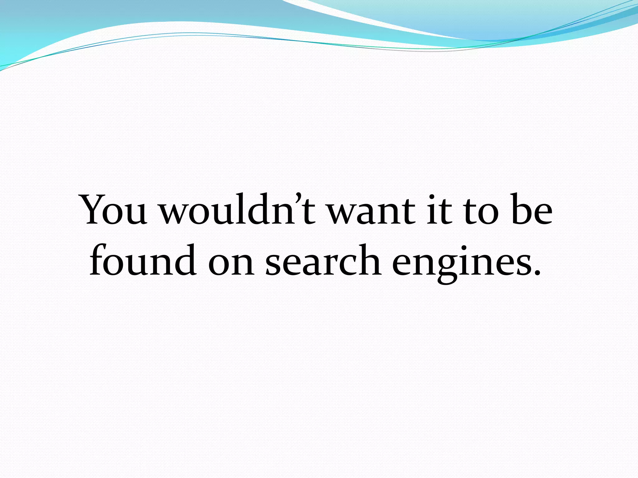 You wouldn’t want it to be
found on search engines.
 