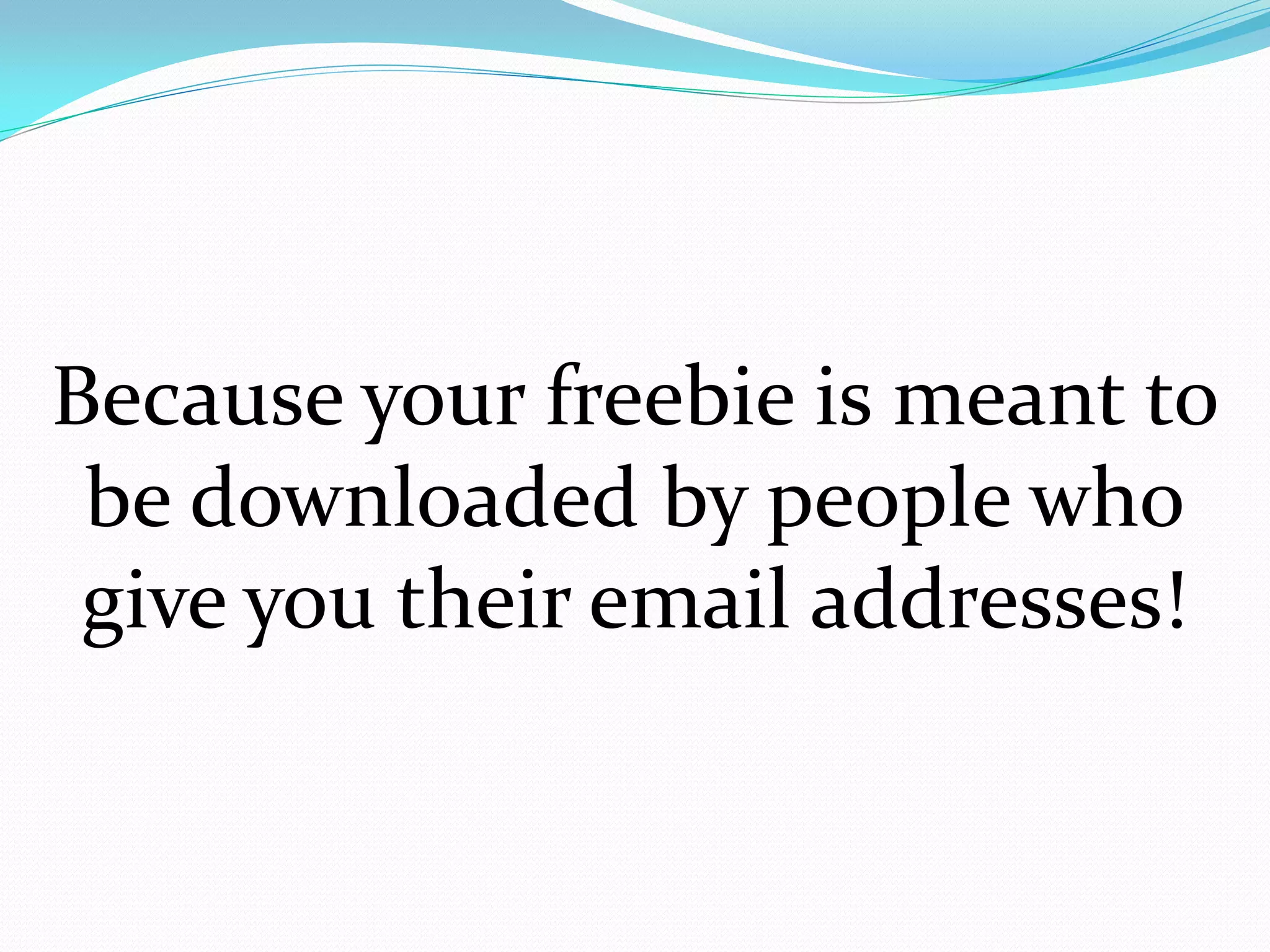 Because your freebie is meant to
 be downloaded by people who
 give you their email addresses!
 