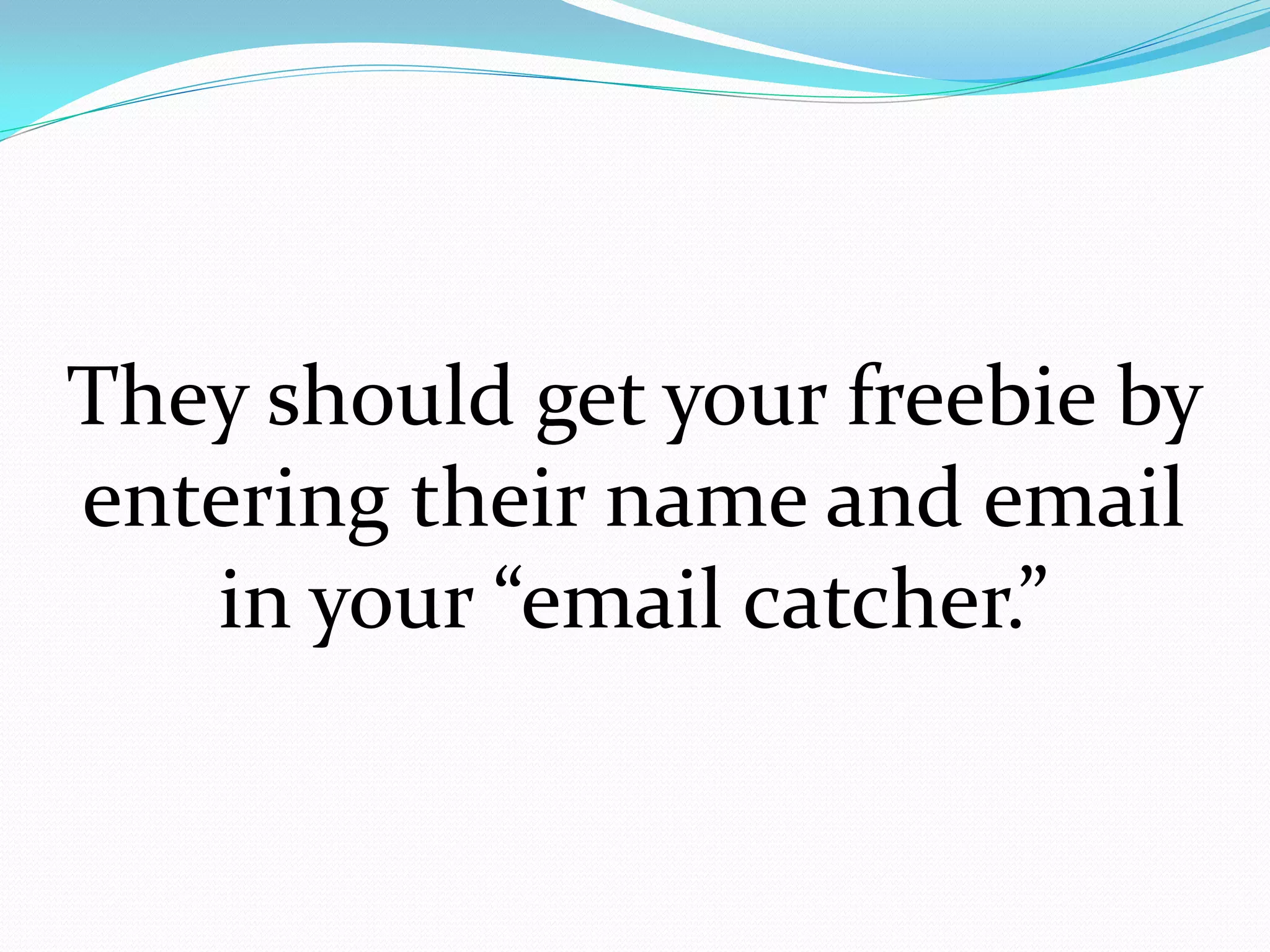 They should get your freebie by
entering their name and email
   in your “email catcher.”
 