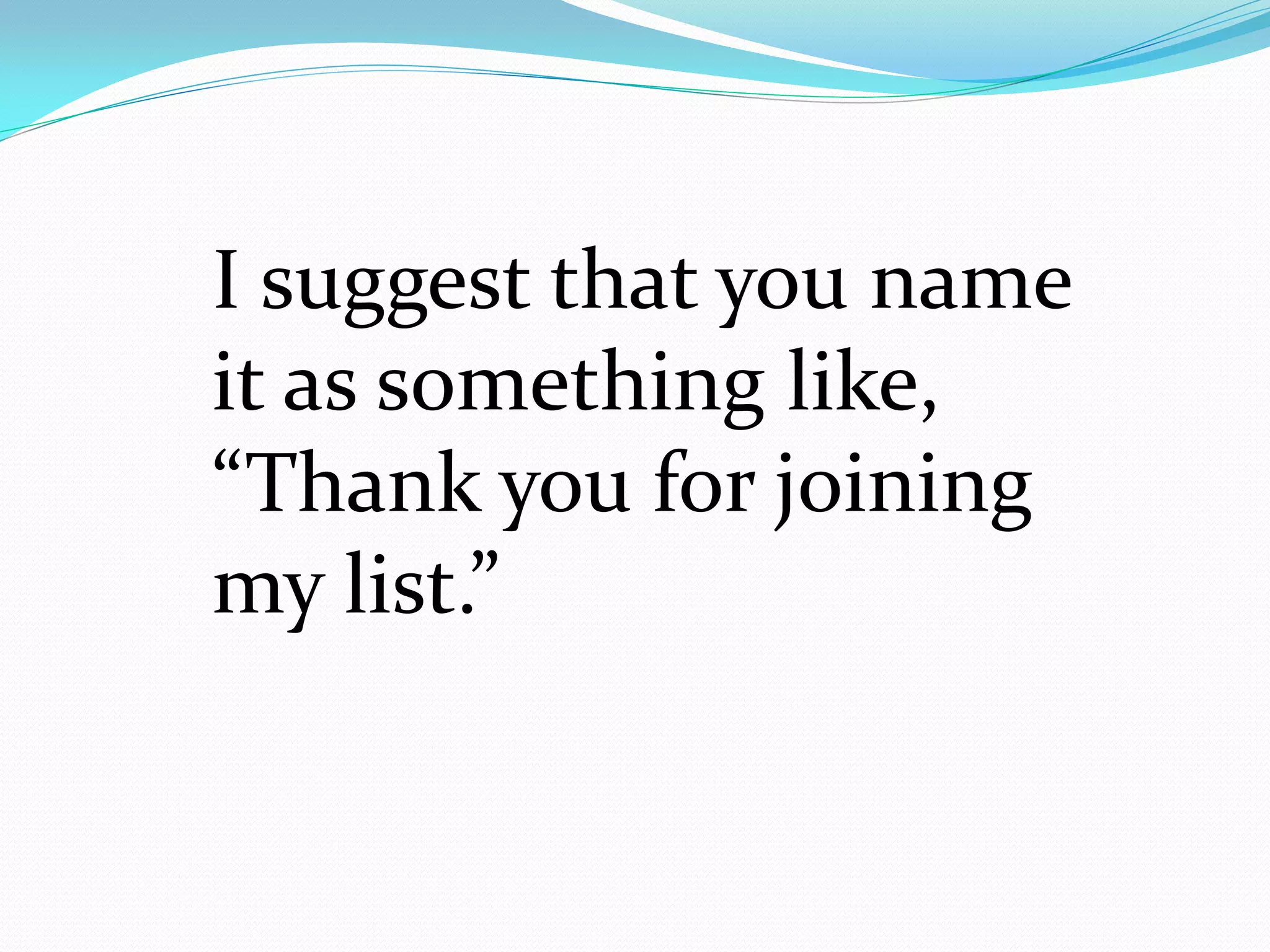 I suggest that you name
it as something like,
“Thank you for joining
my list.”
 