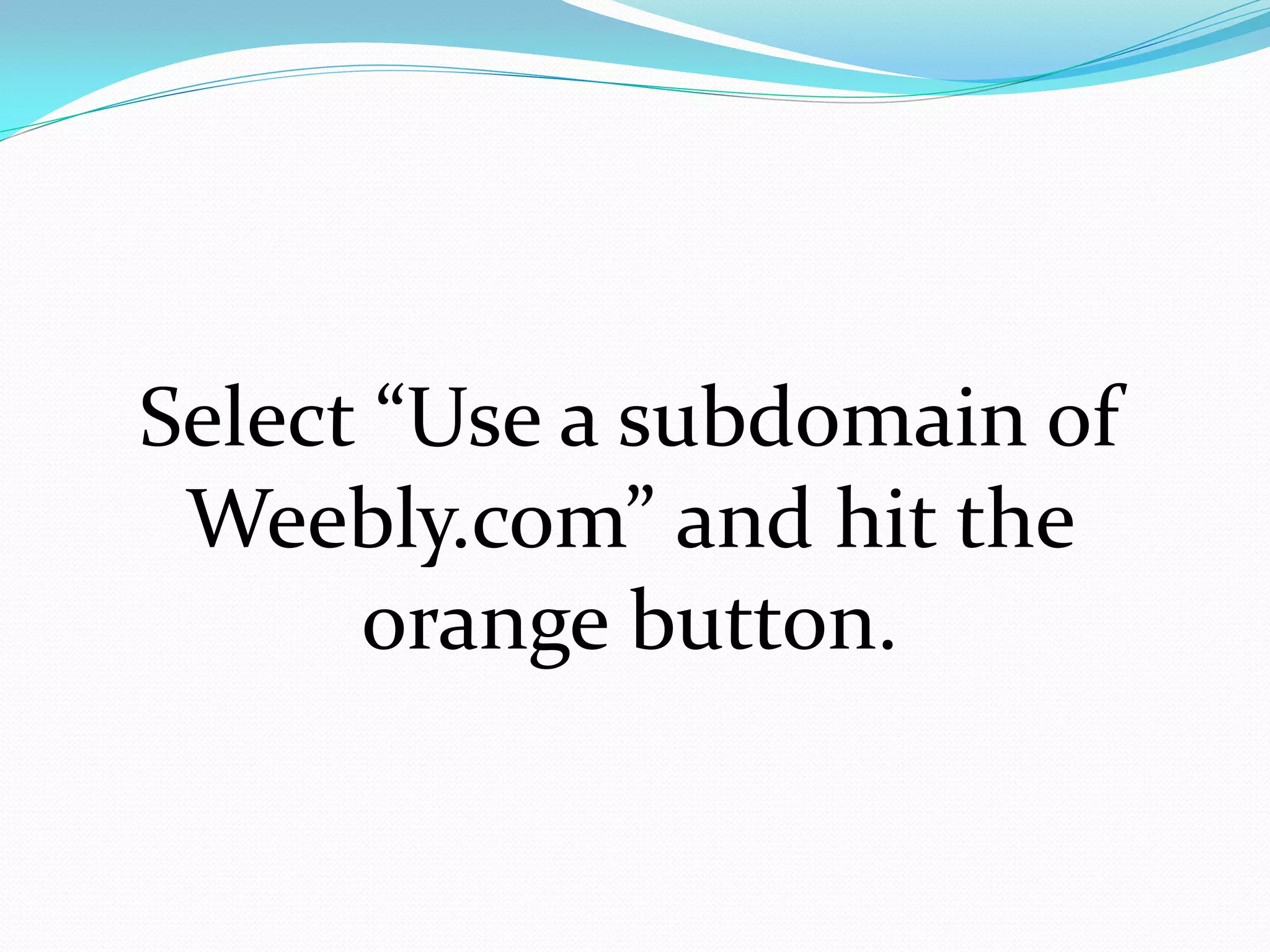 Select “Use a subdomain of
 Weebly.com” and hit the
      orange button.
 