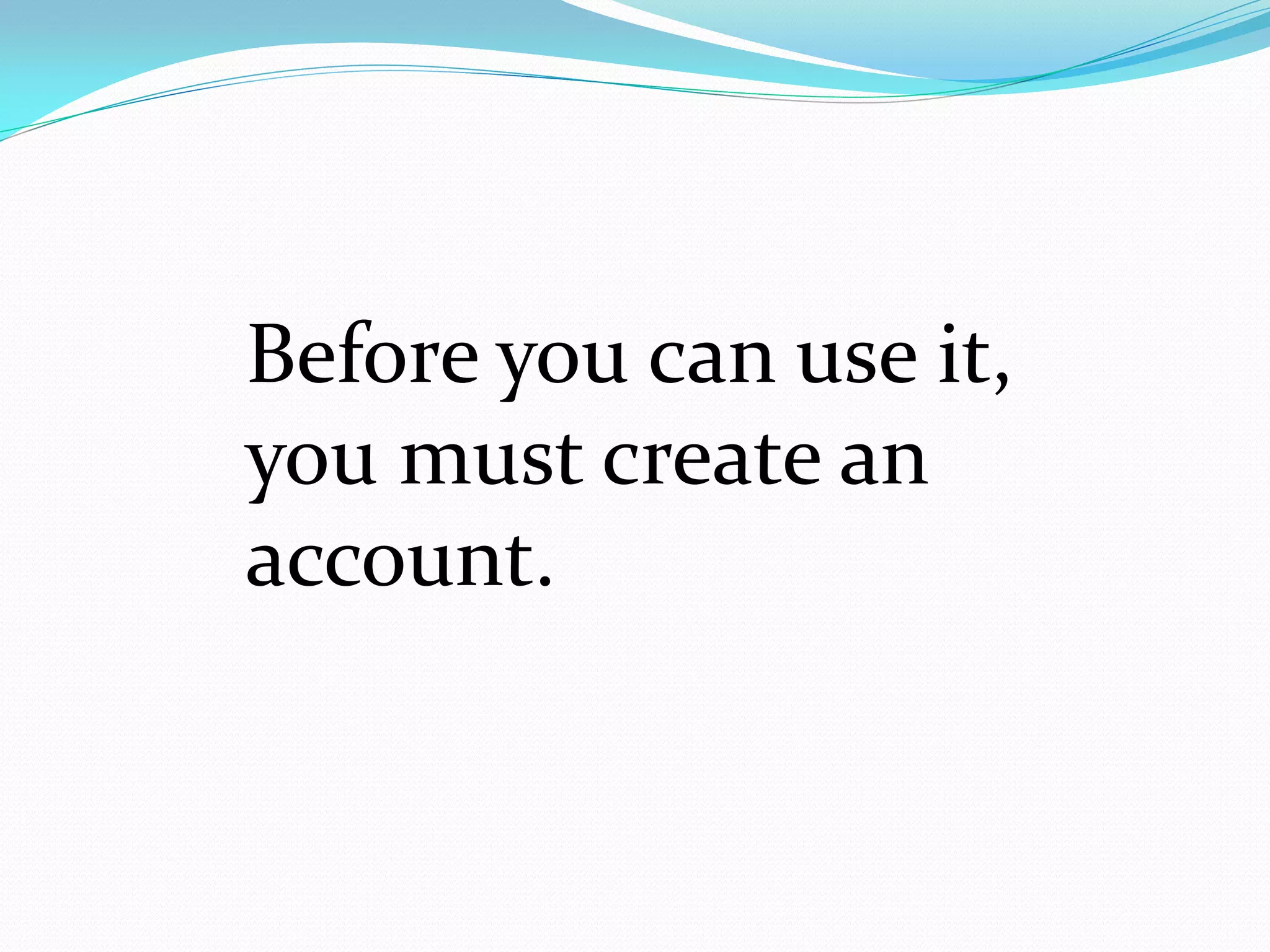 Before you can use it,
you must create an
account.
 