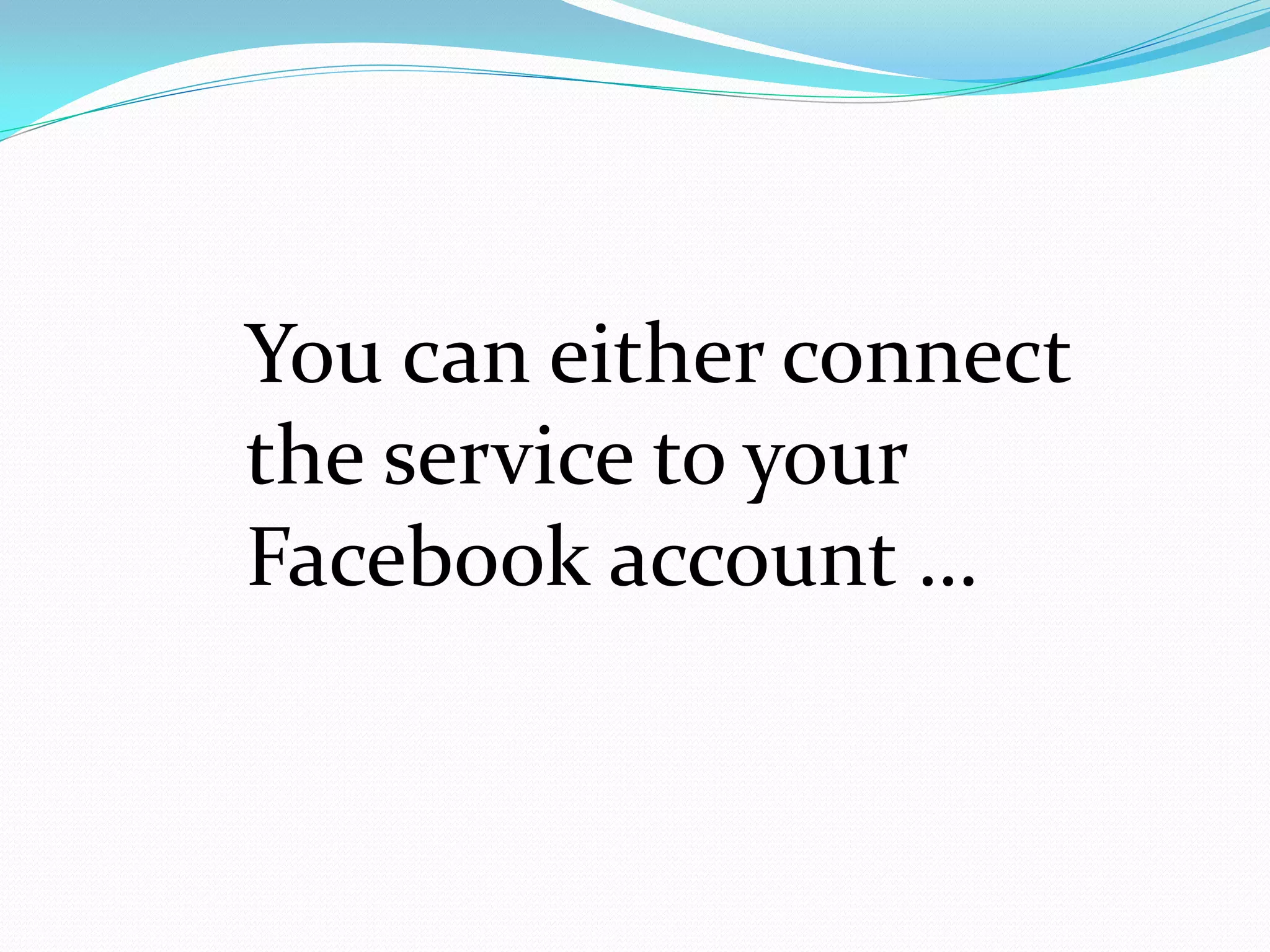 You can either connect
the service to your
Facebook account …
 