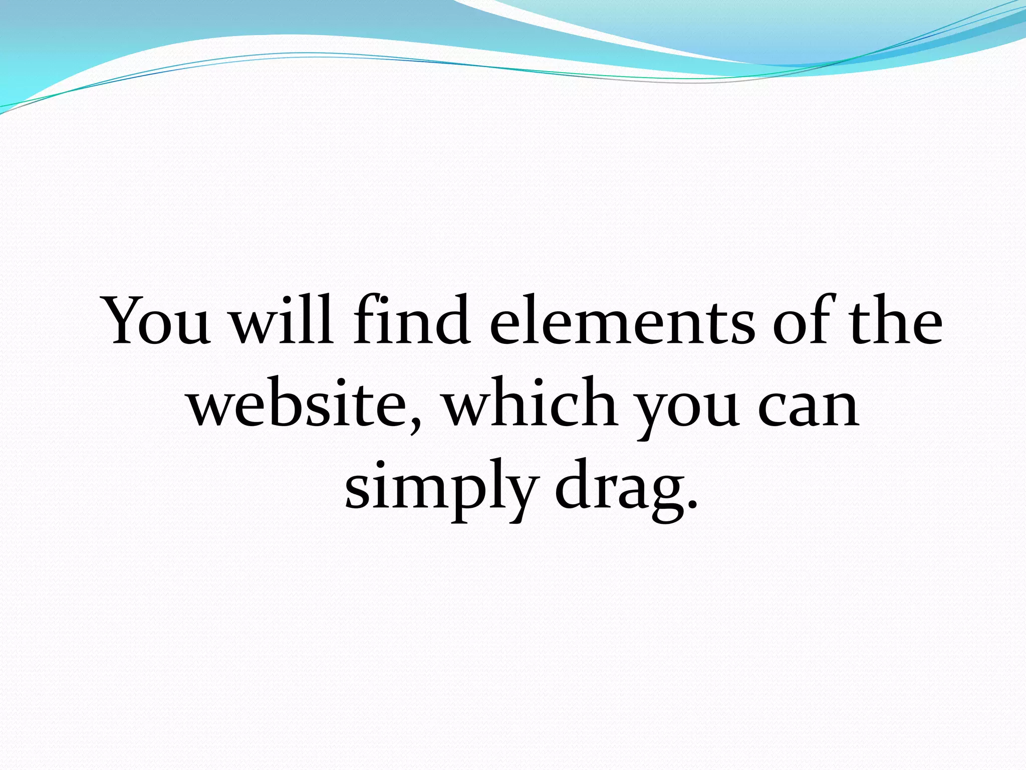 You will find elements of the
  website, which you can
        simply drag.
 