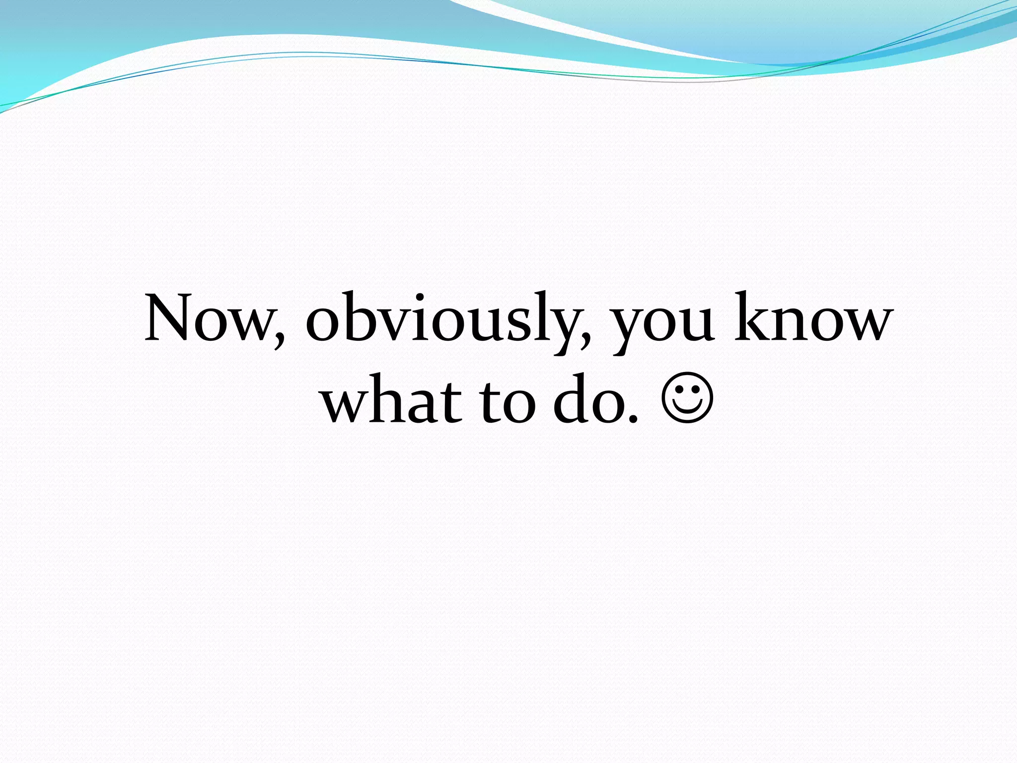 Now, obviously, you know
     what to do. 
 