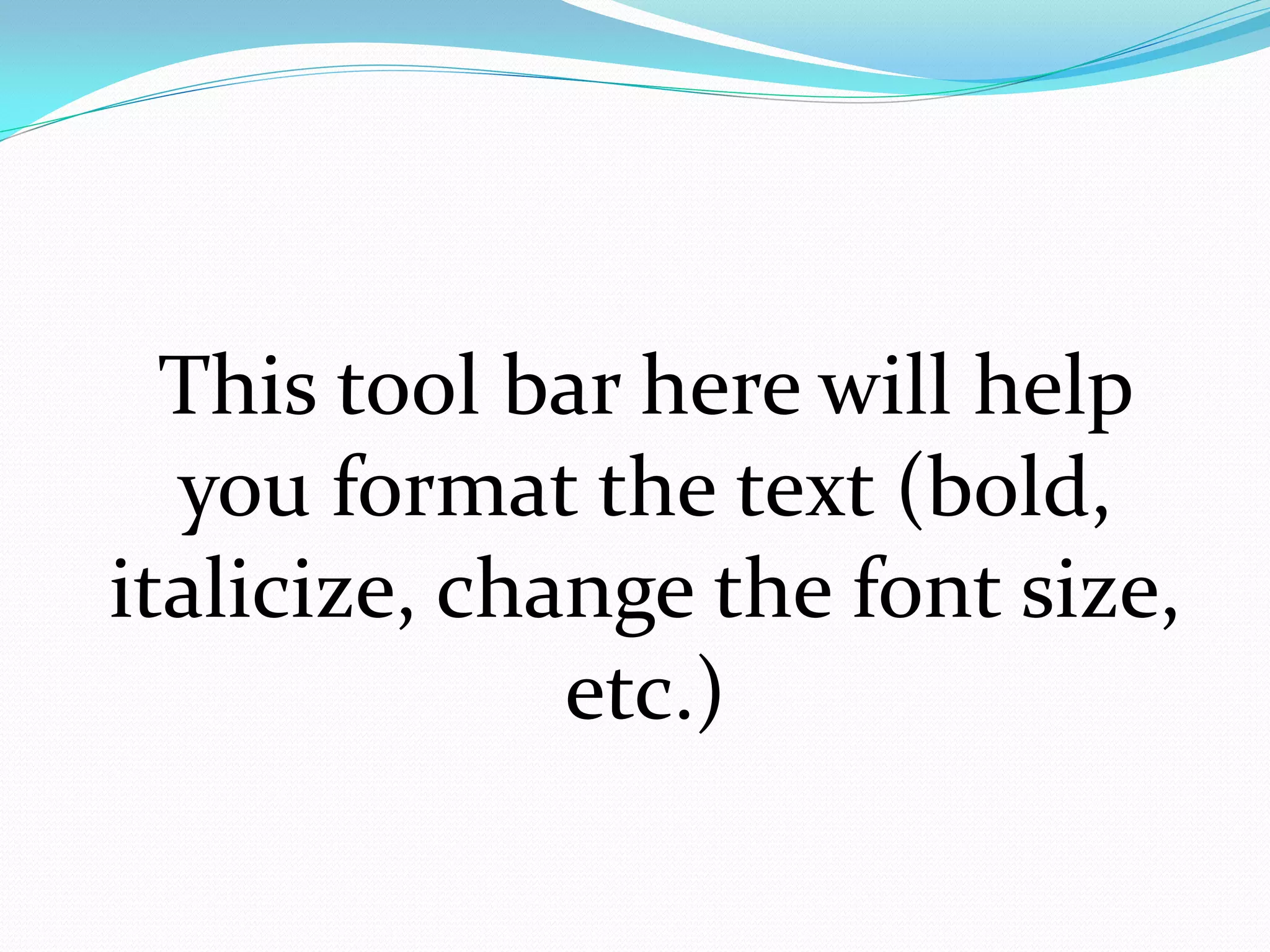 This tool bar here will help
  you format the text (bold,
italicize, change the font size,
              etc.)
 