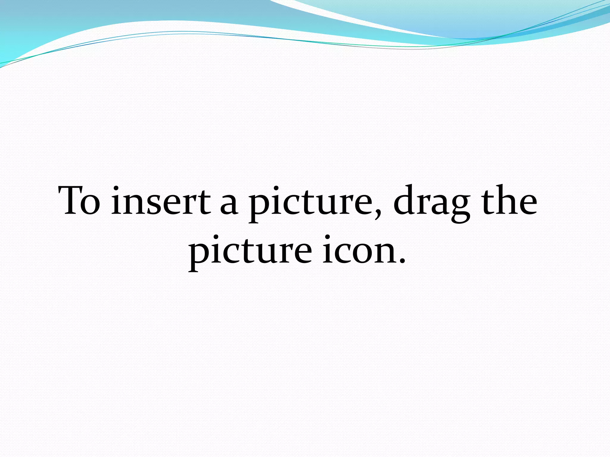 To insert a picture, drag the
       picture icon.
 
