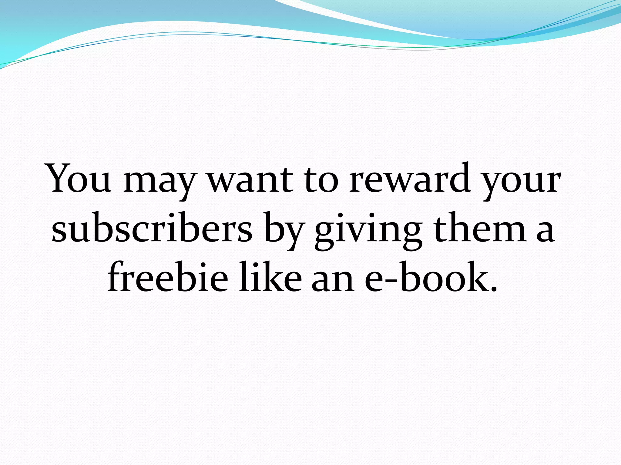 You may want to reward your
subscribers by giving them a
   freebie like an e-book.
 