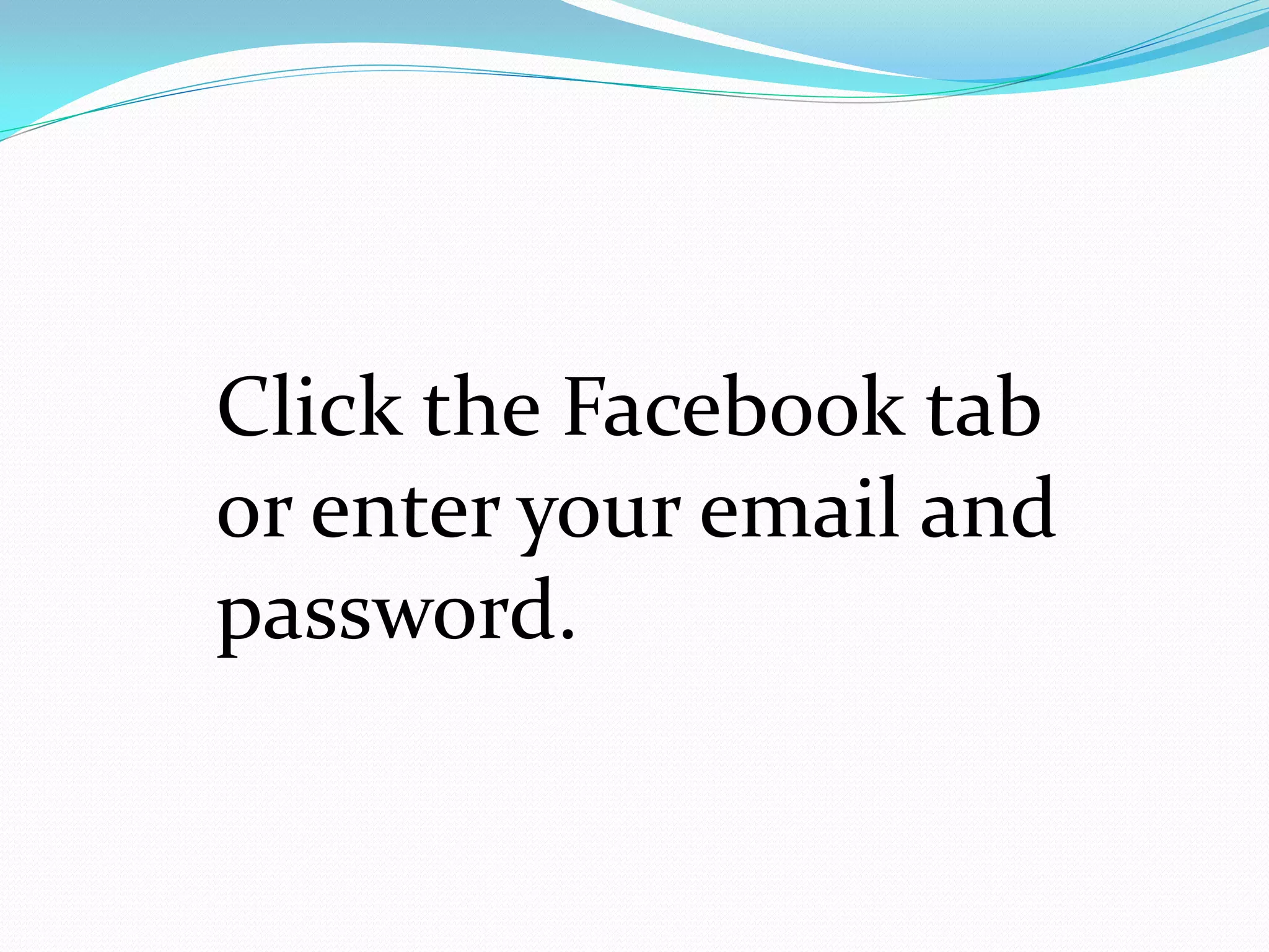 Click the Facebook tab
or enter your email and
password.
 
