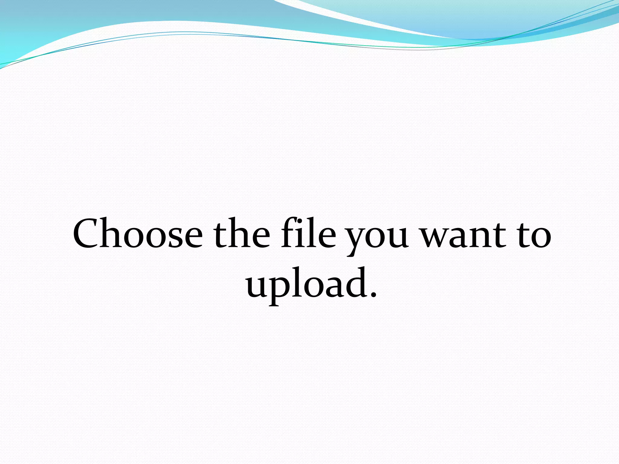 Choose the file you want to
         upload.
 