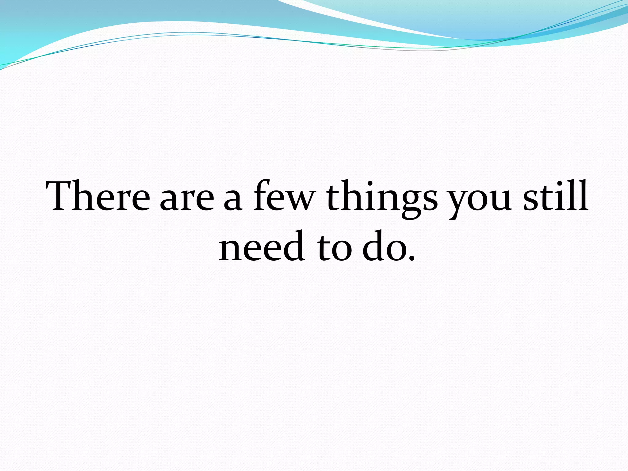 There are a few things you still
         need to do.
 