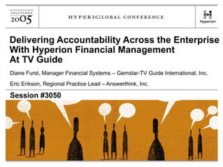 Delivering Accountability Across the Enterprise With Hyperion Financial Management At TV Guide Diane Furst, Manager Financial Systems – Gemstar-TV Guide International, Inc. Eric Erikson, Regional Practice Lead – Answerthink, Inc. Session #3050 