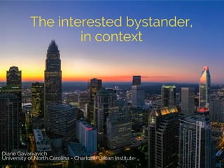 The interested bystander,
in context
Diane Gavarkavich
University of North Carolina - Charlotte Urban Institute
 