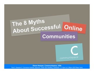 The 8 Myths
About Successful Online
Communities
Diane Hessan, Communispace, USA
Part 3: Session 2, Convenor Andrew Jeavons, Chair Zoe Dowling, schedule = 2:12pm to 2:39pm (EST/New York)
 