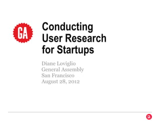 Conducting
User Research
for Startups
Diane Loviglio
General Assembly
San Francisco
August 28, 2012
 