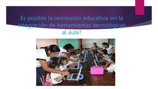 Es posible la revolución educativa sin la
integración de herramientas tecnológicas
al aula?
 