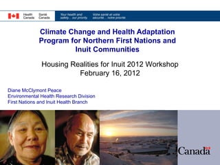 Climate Change and Health Adaptation
             Program for Northern First Nations and
                      Inuit Communities

              Housing Realities for Inuit 2012 Workshop
                        February 16, 2012

Diane McClymont Peace
Environmental Health Research Division
First Nations and Inuit Health Branch
 