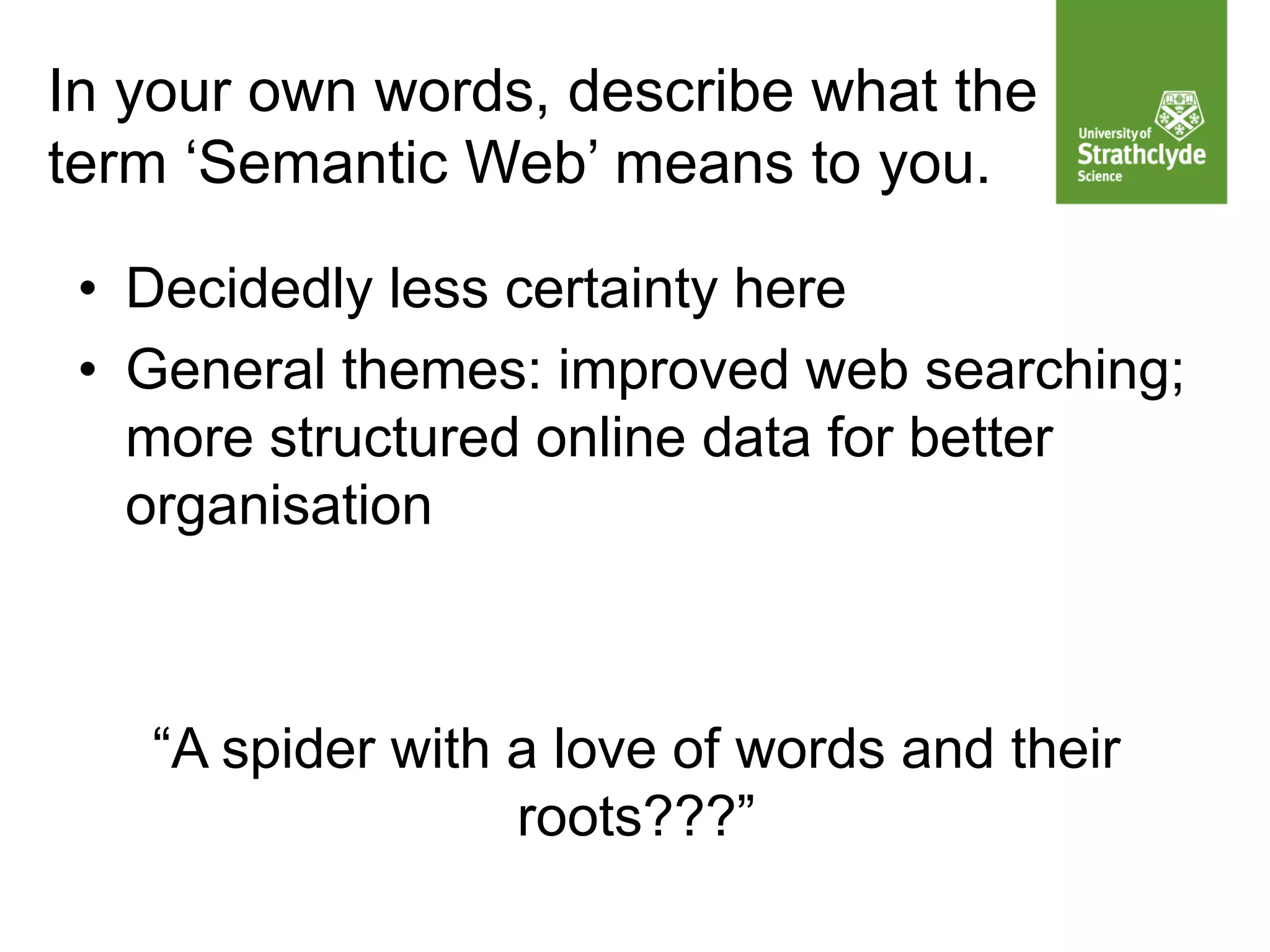 • Decidedly less certainty here
• General themes: improved web searching;
more structured online data for better
organisation
“A spider with a love of words and their
roots???”
In your own words, describe what the
term ‘Semantic Web’ means to you.
 