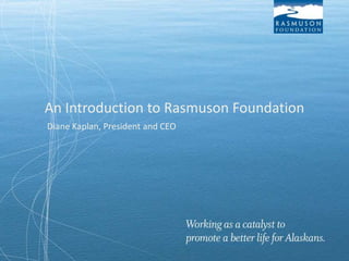 An Introduction to Rasmuson Foundation
Diane Kaplan, President and CEO

 