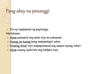 Pang-abay na pananggi
 Ito ay nagsasaad ng pagtanggi.
Halimbawa:
 Ayaw pumasok ang anak niya sa eskuwela.
 Huwag na huwag kang makakalapit sakin.
 Hinding-hindi niya mapapatawad ang asawa niyang taksil.
 Ayaw niyang ipahiram ang ballpen niya.
 