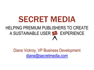 SECRET MEDIA
HELPING PREMIUM PUBLISHERS TO CREATE
A SUSTAINABLE USER EXPERIENCE
Diane Vickroy, VP Business Development
diane@secretmedia.com
 