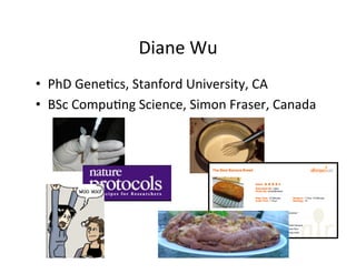 Diane	
  Wu
•  PhD	
  Gene=cs,	
  Stanford	
  University,	
  CA	
  
•  BSc	
  Compu=ng	
  Science,	
  Simon	
  Fraser,	
  Canada	
  
 