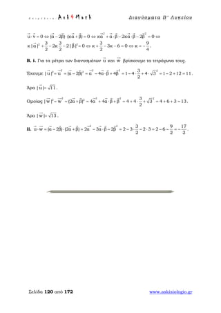 Ε π ι μ έ λ ε ι α : A s k 4 M a t h Δ ι αν ύ σ μ ατ α Β ′ Λ υ κ ε ί ο υ
Σελίδα 120 από 172 www.askisiologio.gr
2 2
2 2
u v 0 (α 2β) (κα β) 0 κα α β 2κα β 2β 0
3 3 3 9
κ|α| 2κ 2|β| 0 κ 3κ 6 0 κ .
2 2 2 4
⋅ = ⇔ − ⋅ + = ⇔ + ⋅ − ⋅ − = ⇔
+ − − = ⇔ + − − = ⇔ = −
           
 
Β. i. Για τα μέτρα των διανυσμάτων u

και w

βρίσκουμε τα τετράγωνα τους.
Έχουμε
2 2 2 2
2 2 3
|u| u (α 2β) α 4α β 4β 1 4 4 3 1 2 12 11
2
= = − = − ⋅ + = − ⋅ + ⋅ = − + =
       
.
Άρα |u| 11=

.
Ομοίως
2 2 2 2
2 2 3
|w| w (2α β) 4α 4α β β 4 4 3 4 6 3 13
2
= = + = + ⋅ + = + ⋅ + = + + =
       
.
Άρα |w| 13=

.
ii.
2 2 3 9 17
u w (α 2β) (2α β) 2α 3α β 2β 2 3 2 3 2 6 .
2 2 2
⋅ = − ⋅ + = − ⋅ − = − ⋅ − ⋅ = − − = −
         
 