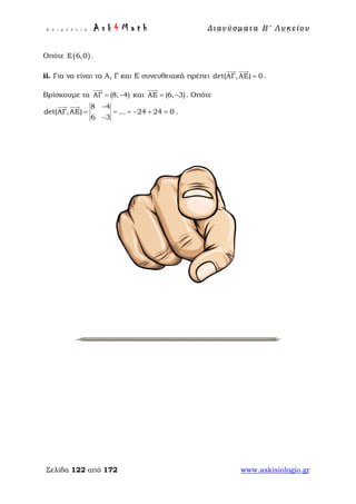 Ε π ι μ έ λ ε ι α : A s k 4 M a t h Δ ι αν ύ σ μ ατ α Β ′ Λ υ κ ε ί ο υ
Σελίδα 122 από 172 www.askisiologio.gr
Οπότε ( )Ε 6,0 .
ii. Για να είναι τα Α, Γ και Ε συνευθειακά πρέπει det(ΑΓ,ΑΕ) 0=
 
.
Βρίσκουμε τα ΑΓ (8, 4)= −

και ΑΕ (6, 3)= −

. Οπότε
8 4
det(ΑΓ,ΑΕ) ... 24 24 0
6 3
−
= = = − + =
−
 
.
 