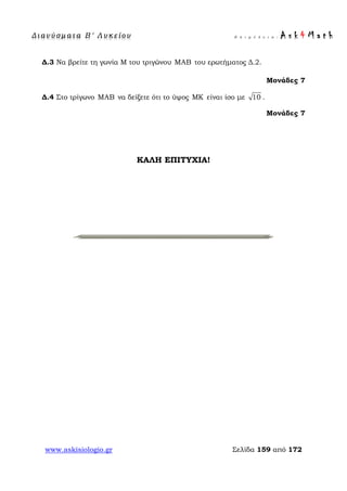 Δ ι αν ύ σ μ ατ α Β ′ Λ υ κ ε ί ο υ Ε π ι μ έ λ ε ι α : A s k 4 M a t h
www.askisiologio.gr Σελίδα 159 από 172
Δ.3 Να βρείτε τη γωνία Μ του τριγώνου MAB του ερωτήματος Δ.2.
Μονάδες 7
Δ.4 Στο τρίγωνο MAB να δείξετε ότι το ύψος ΜΚ είναι ίσο με 10 .
Μονάδες 7
ΚΑΛΗ ΕΠΙΤΥΧΙΑ!
 
