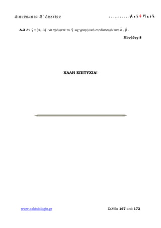 Δ ι αν ύ σ μ ατ α Β ′ Λ υ κ ε ί ο υ Ε π ι μ έ λ ε ι α : A s k 4 M a t h
www.askisiologio.gr Σελίδα 167 από 172
Δ.3 Αν ( )γ = 4,-3

, να γράψετε το γ

ως γραμμικό συνδυασμό των α

, β

.
Μονάδες 8
ΚΑΛΗ ΕΠΙΤΥΧΙΑ!
 