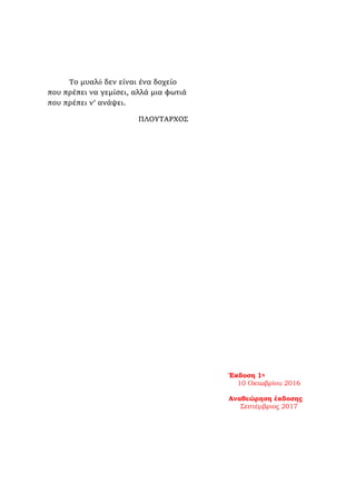 Έκδοση 1η
10 Οκτωβρίου 2016
Αναθεώρηση έκδοσης
Σεπτέμβριος 2017
Το μυαλό δεν είναι ένα δοχείο
που πρέπει να γεμίσει, αλλά μια φωτιά
που πρέπει ν’ ανάψει.
ΠΛΟΥΤΑΡΧΟΣ
 