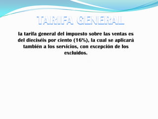 TARIFA GENERALla tarifa general del impuesto sobre las ventas es del dieciséis por ciento (16%), la cual se aplicará también a los servicios, con excepción de los excluidos.