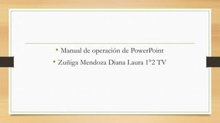 • Manual de operación de PowerPoint
• Zuñiga Mendoza Diana Laura 1°2 TV
 