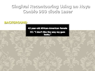 Gingival Recontouring Using an Hoya
Conbio 980 diode Laser
BACKGROUND
42 year-old African-American female
CC: “I don’t like the way my gum
looks.”

 