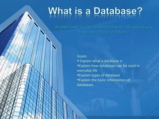 Goals:
 Explain what a database is
Explain how databases can be used in
everyday life
Explain types of database
Explain the basic information of
databases
 