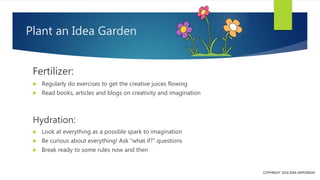 Plant an Idea Garden
Fertilizer:
 Regularly do exercises to get the creative juices flowing
 Read books, articles and bl...