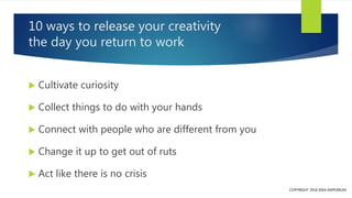 10 ways to release your creativity
the day you return to work
 Cultivate curiosity
 Collect things to do with your hands...