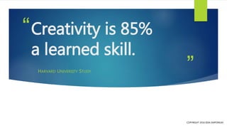 ”
“Creativity is 85%
a learned skill.
HARVARD UNIVERSITY STUDY
COPYRIGHT 2016 IDEA EMPORIUM
 