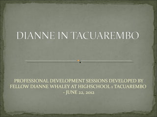 PROFESSIONAL DEVELOPMENT SESSIONS DEVELOPED BY
FELLOW DIANNE WHALEY AT HIGHSCHOOL 1 TACUAREMBO
                   - JUNE 22, 2012
 