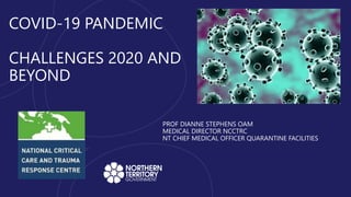 PROF DIANNE STEPHENS OAM
MEDICAL DIRECTOR NCCTRC
NT CHIEF MEDICAL OFFICER QUARANTINE FACILITIES
COVID-19 PANDEMIC
CHALLENGES 2020 AND
BEYOND
 
