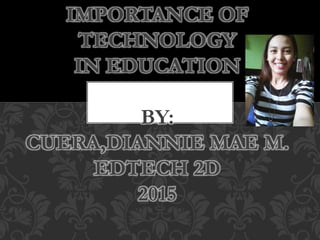 IMPORTANCE OF
TECHNOLOGY
IN EDUCATION
BY:
CUERA,DIANNIE MAE M.
EDTECH 2D
2015
 