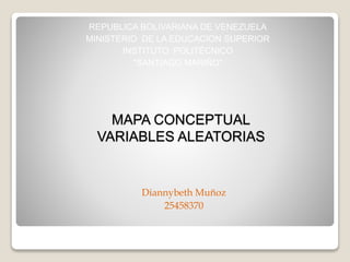 MAPA CONCEPTUAL
VARIABLES ALEATORIAS
REPUBLICA BOLIVARIANA DE VENEZUELA
MINISTERIO DE LA EDUCACION SUPERIOR
INSTITUTO POLITÉCNICO
"SANTIAGO MARIÑO"
Diannybeth Muñoz
25458370
 